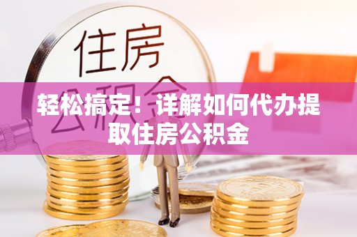 阜宁轻松搞定！详解如何代办提取住房公积金