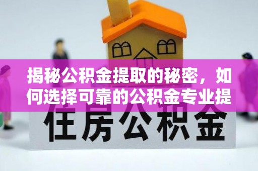 阜宁揭秘公积金提取的秘密，如何选择可靠的公积金专业提取代办服务