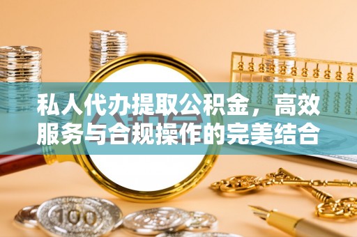 阜宁私人代办提取公积金，高效服务与合规操作的完美结合