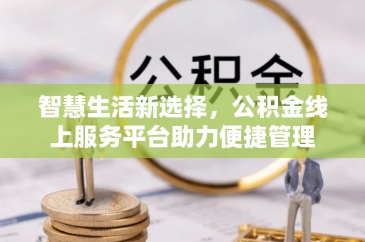 阜宁智慧生活新选择，公积金线上服务平台助力便捷管理