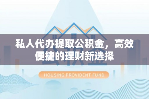 阜宁私人代办提取公积金，高效便捷的理财新选择