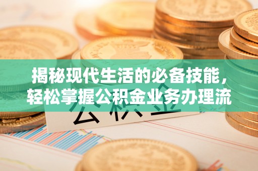 阜宁揭秘现代生活的必备技能，轻松掌握公积金业务办理流程