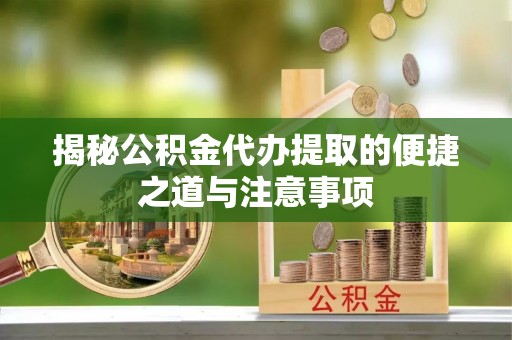 阜宁揭秘公积金代办提取的便捷之道与注意事项