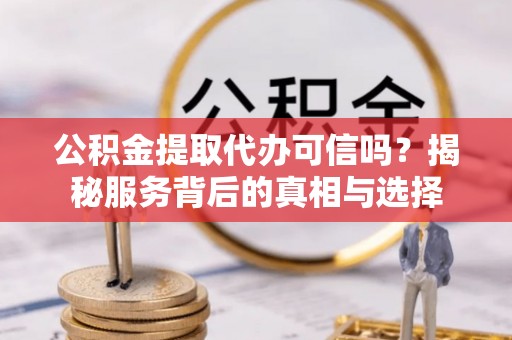 阜宁公积金提取代办可信吗？揭秘服务背后的真相与选择