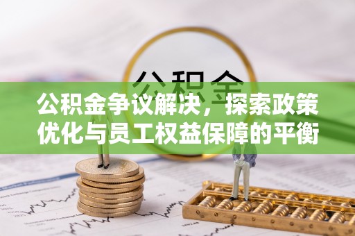 阜宁公积金争议解决，探索政策优化与员工权益保障的平衡点
