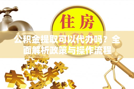 阜宁公积金提取可以代办吗？全面解析政策与操作流程