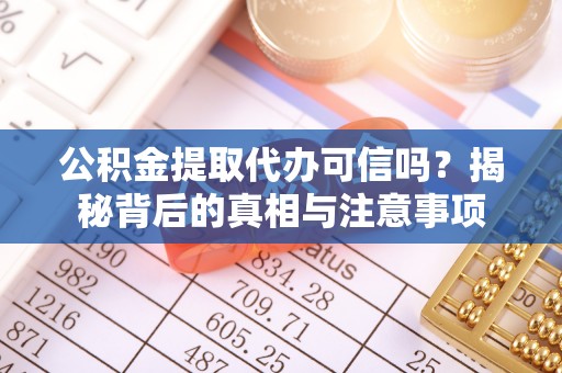 阜宁公积金提取代办可信吗？揭秘背后的真相与注意事项