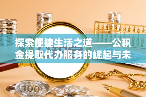 阜宁探索便捷生活之道——公积金提取代办服务的崛起与未来
