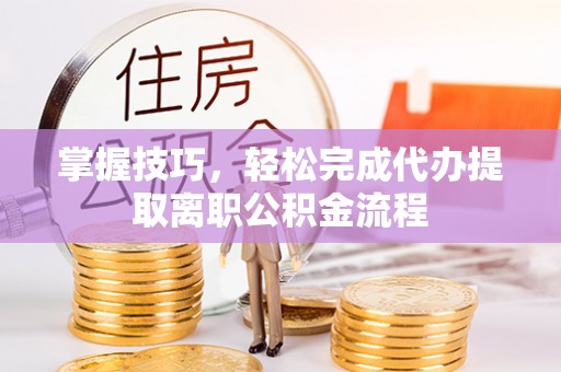 阜宁掌握技巧，轻松完成代办提取离职公积金流程