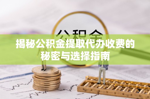 阜宁揭秘公积金提取代办收费的秘密与选择指南