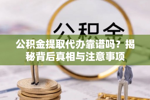 阜宁公积金提取代办靠谱吗？揭秘背后真相与注意事项