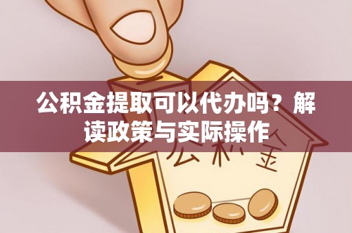 阜宁公积金提取可以代办吗？解读政策与实际操作