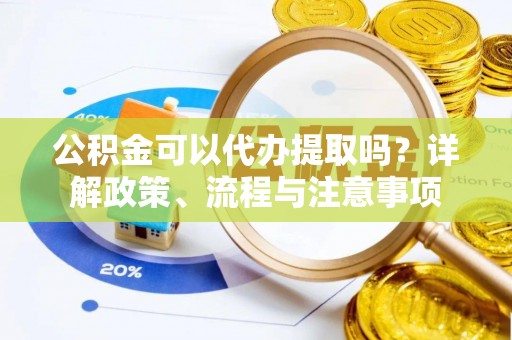 阜宁公积金可以代办提取吗？详解政策、流程与注意事项
