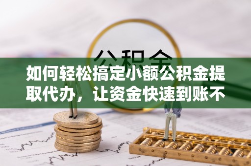 阜宁如何轻松搞定小额公积金提取代办，让资金快速到账不是梦