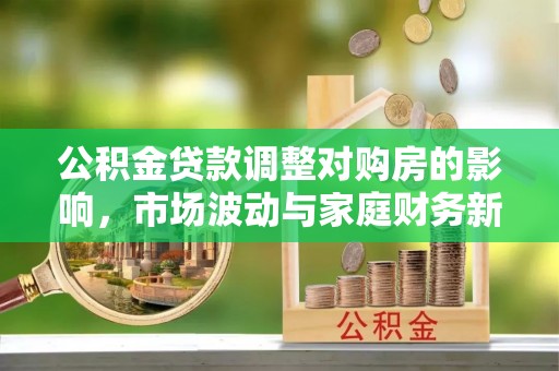 阜宁公积金贷款调整对购房的影响，市场波动与家庭财务新趋势