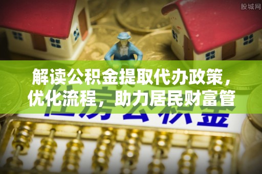 阜宁解读公积金提取代办政策，优化流程，助力居民财富管理