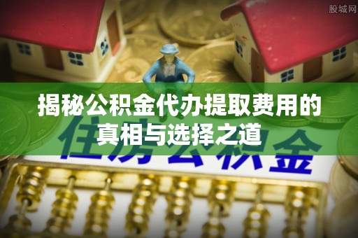 阜宁揭秘公积金代办提取费用的真相与选择之道