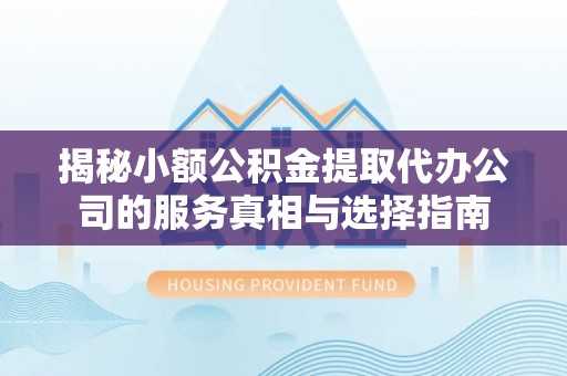 阜宁揭秘小额公积金提取代办公司的服务真相与选择指南