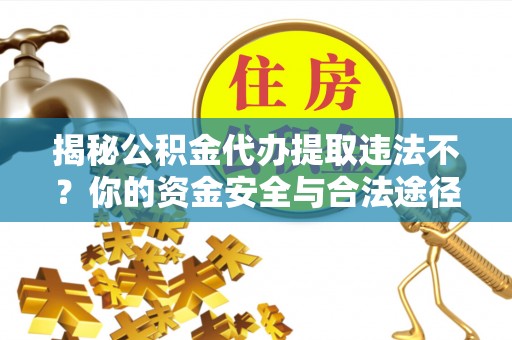 阜宁揭秘公积金代办提取违法不？你的资金安全与合法途径解析