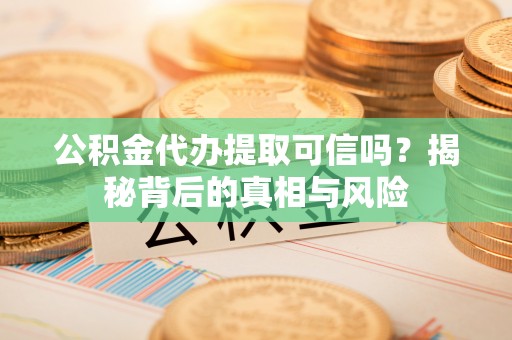 阜宁公积金代办提取可信吗？揭秘背后的真相与风险