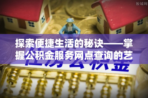 阜宁探索便捷生活的秘诀——掌握公积金服务网点查询的艺术