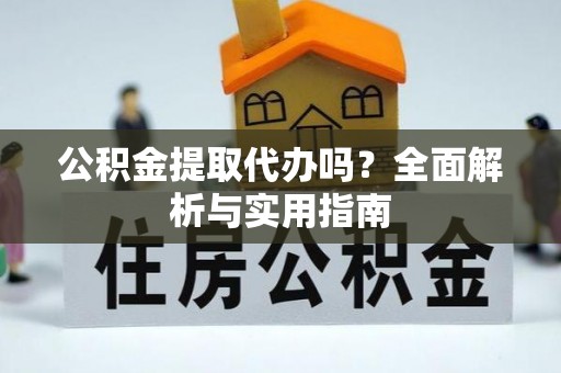 阜宁公积金提取代办吗？全面解析与实用指南