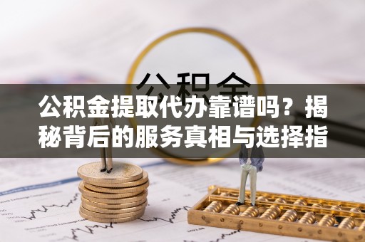 阜宁公积金提取代办靠谱吗？揭秘背后的服务真相与选择指南