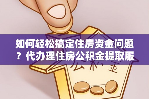 阜宁如何轻松搞定住房资金问题？代办理住房公积金提取服务全解析