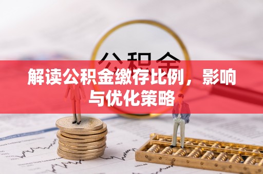 阜宁解读公积金缴存比例，影响与优化策略