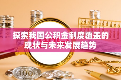 阜宁探索我国公积金制度覆盖的现状与未来发展趋势
