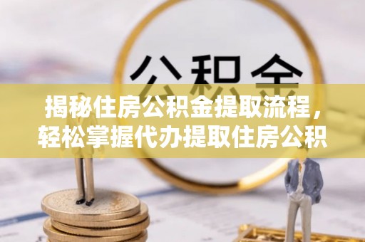 阜宁揭秘住房公积金提取流程，轻松掌握代办提取住房公积金技巧