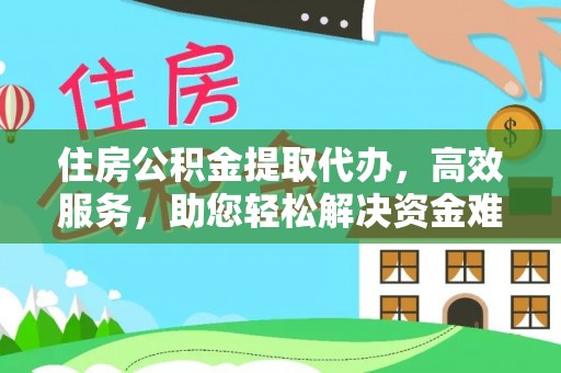 阜宁住房公积金提取代办，高效服务，助您轻松解决资金难题
