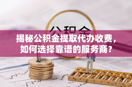 阜宁揭秘公积金提取代办收费，如何选择靠谱的服务商？