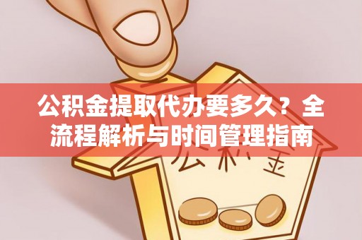 阜宁公积金提取代办要多久？全流程解析与时间管理指南