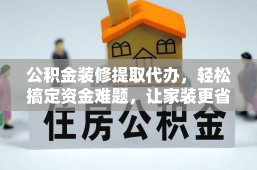 阜宁公积金装修提取代办，轻松搞定资金难题，让家装更省心