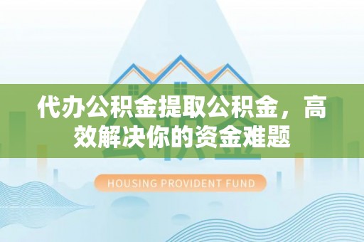 阜宁代办公积金提取公积金，高效解决你的资金难题