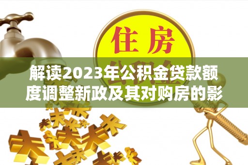 阜宁解读2023年公积金贷款额度调整新政及其对购房的影响