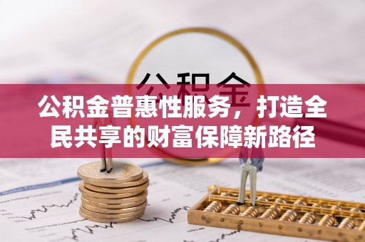 阜宁公积金普惠性服务，打造全民共享的财富保障新路径