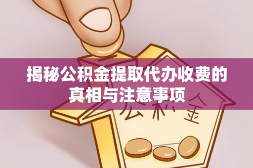 阜宁揭秘公积金提取代办收费的真相与注意事项