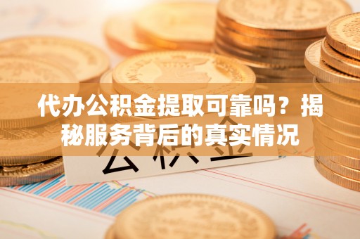阜宁代办公积金提取可靠吗？揭秘服务背后的真实情况