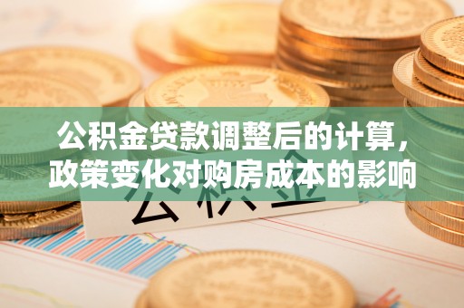 阜宁公积金贷款调整后的计算，政策变化对购房成本的影响与应对策略