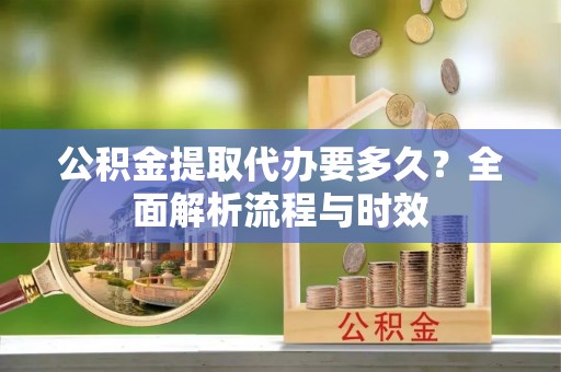 阜宁公积金提取代办要多久？全面解析流程与时效