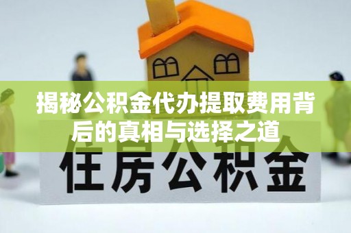 阜宁揭秘公积金代办提取费用背后的真相与选择之道