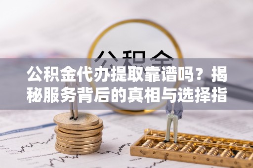 阜宁公积金代办提取靠谱吗？揭秘服务背后的真相与选择指南