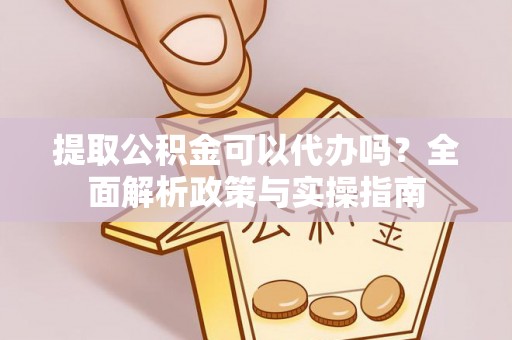 阜宁提取公积金可以代办吗？全面解析政策与实操指南