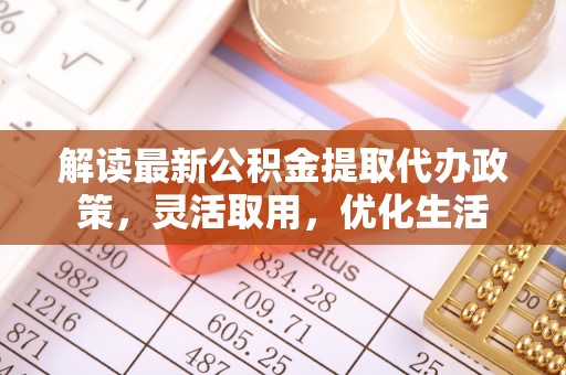 阜宁解读最新公积金提取代办政策，灵活取用，优化生活