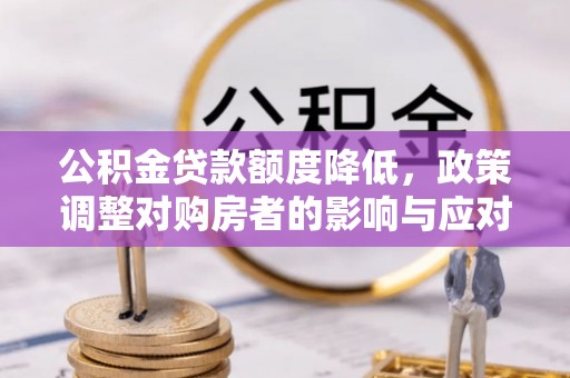 阜宁公积金贷款额度降低，政策调整对购房者的影响与应对策略