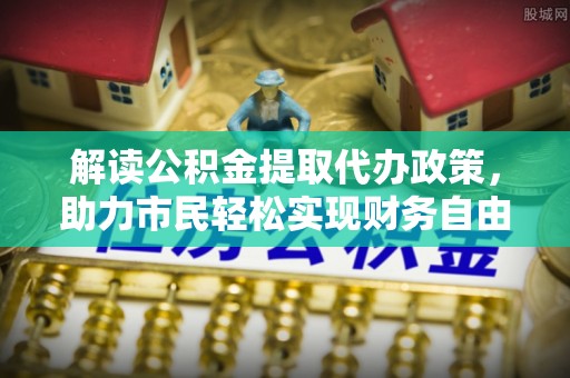 阜宁解读公积金提取代办政策，助力市民轻松实现财务自由