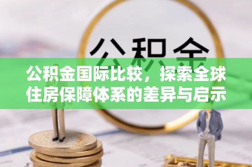 阜宁公积金国际比较，探索全球住房保障体系的差异与启示