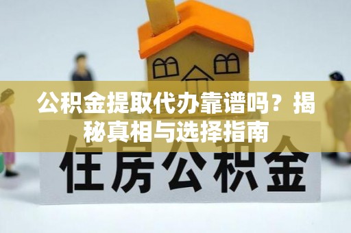 阜宁公积金提取代办靠谱吗？揭秘真相与选择指南